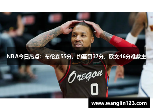NBA今日热点：布伦森55分，约基奇37分，欧文46分难救主